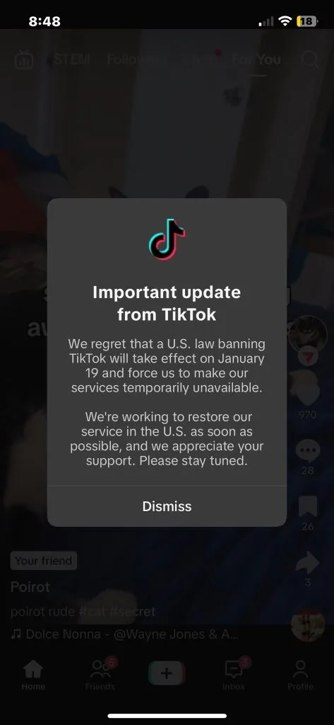Notice to U.S. TikTok Users as of January 19th. 2025. Text says " Important update from TikTok
We regret that a U.S. law banning TikTok will take effect on January 19 and force us to make our services temporarily unavailable. We're working to restore our service in the U.S. as soon as possible, and we appreciate your support. Please stay tuned."